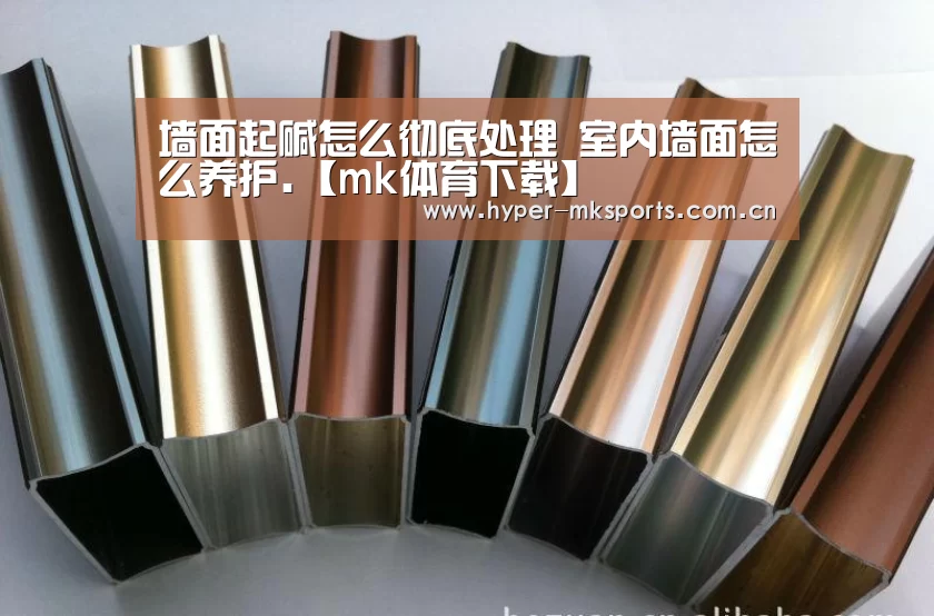 墙面起碱怎么彻底处理 室内墙面怎么养护.【mk体育下载】