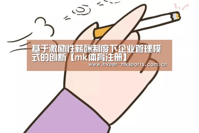 基于激励性薪酬制度下企业管理模式的创新【mk体育注册】